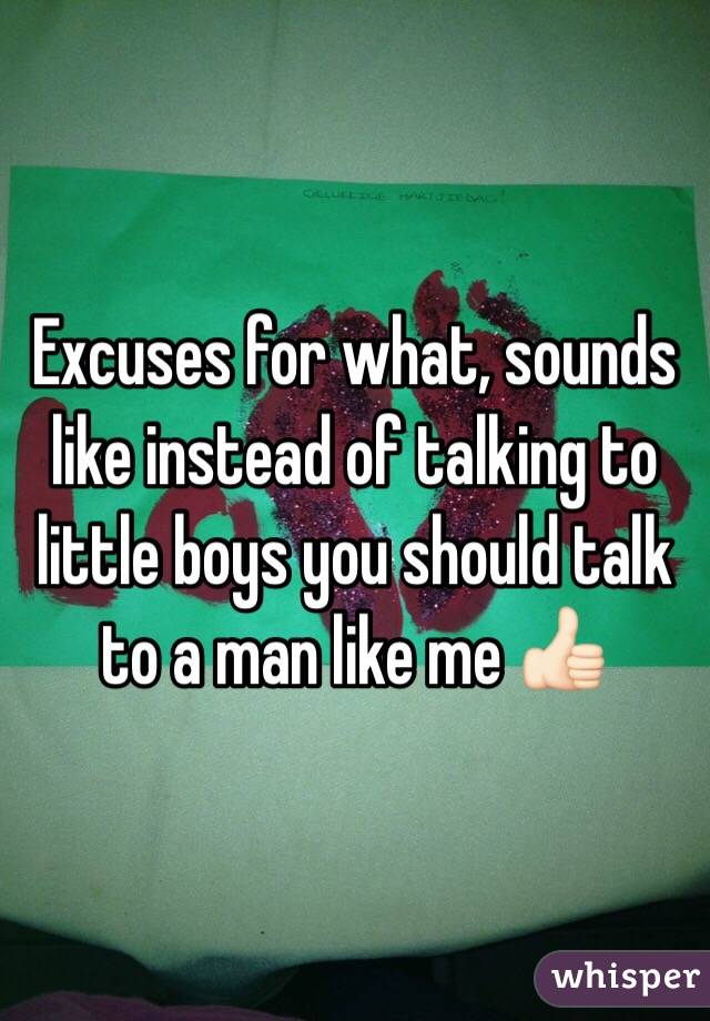 Excuses for what, sounds like instead of talking to little boys you should talk to a man like me 👍🏻