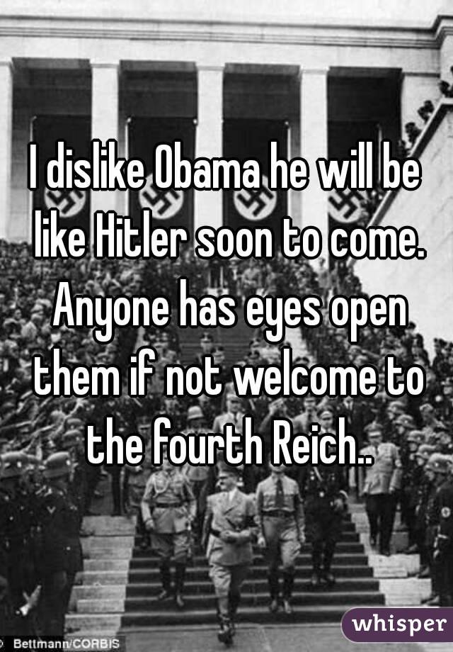 I dislike Obama he will be like Hitler soon to come. Anyone has eyes open them if not welcome to the fourth Reich..