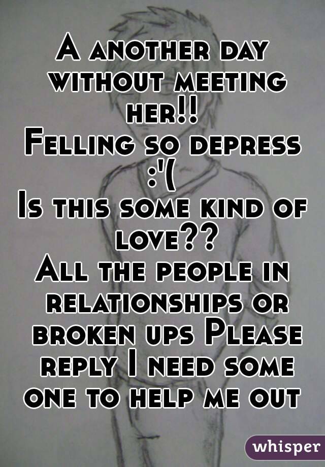 A another day without meeting her!! 
Felling so depress :'( 
Is this some kind of love??
All the people in relationships or broken ups Please reply I need some one to help me out 