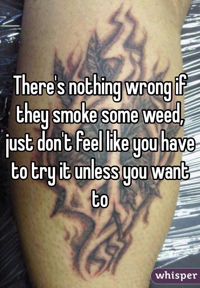 There's nothing wrong if they smoke some weed, just don't feel like you have to try it unless you want to