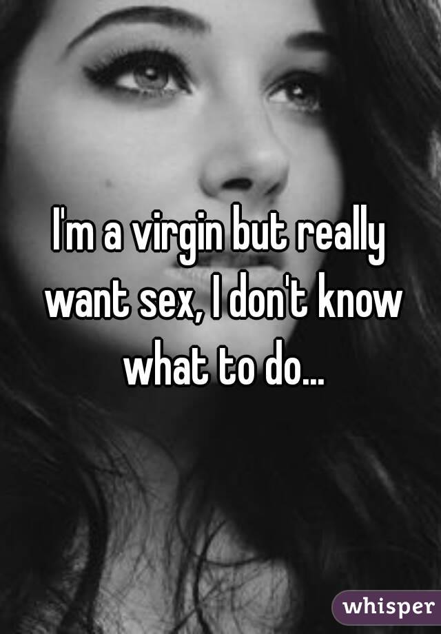 I'm a virgin but really want sex, I don't know what to do...