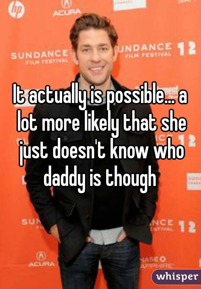 It actually is possible... a lot more likely that she just doesn't know who daddy is though 