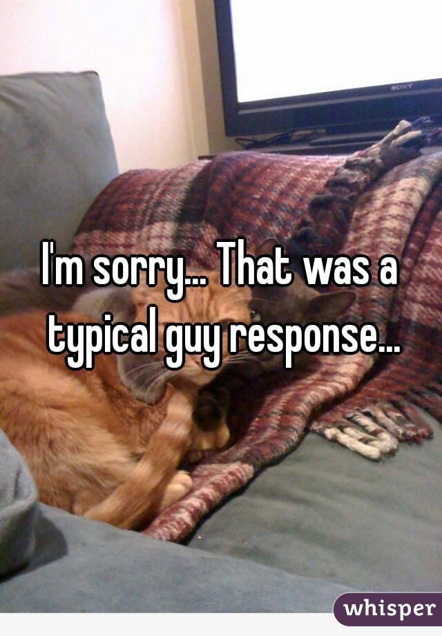 I'm sorry... That was a typical guy response...