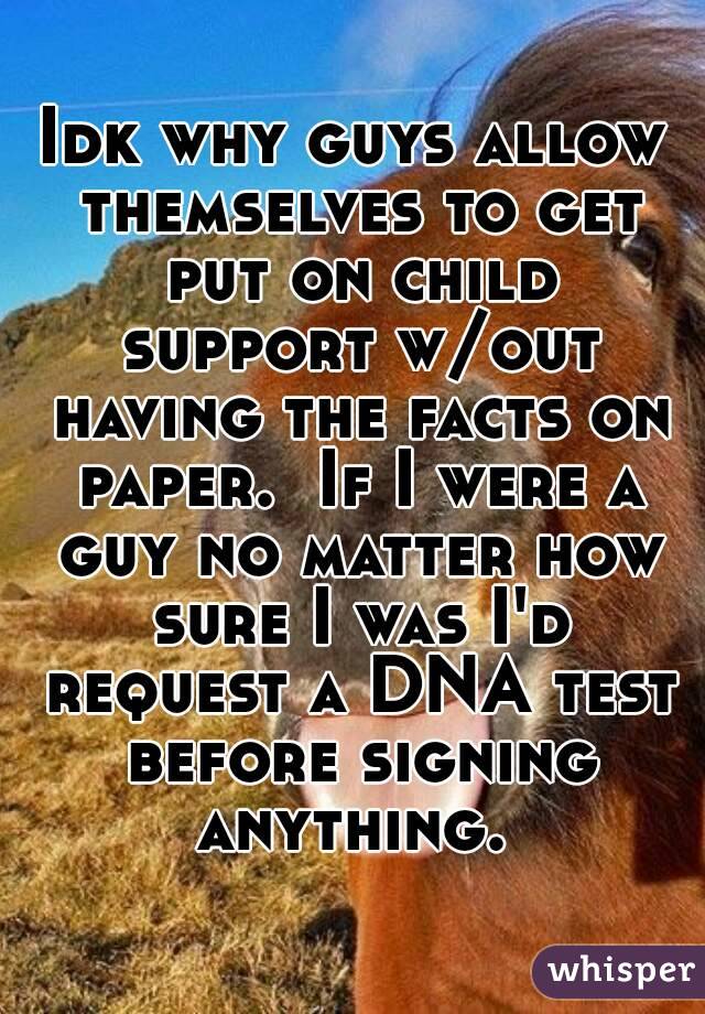 Idk why guys allow themselves to get put on child support w/out having the facts on paper.  If I were a guy no matter how sure I was I'd request a DNA test before signing anything. 