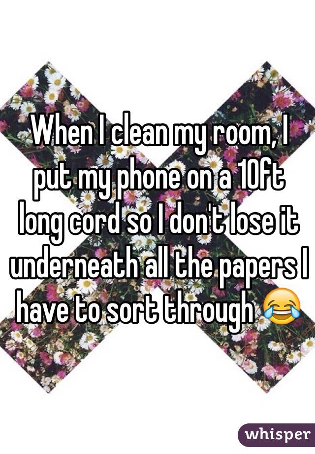 When I clean my room, I put my phone on a 10ft long cord so I don't lose it underneath all the papers I have to sort through 😂