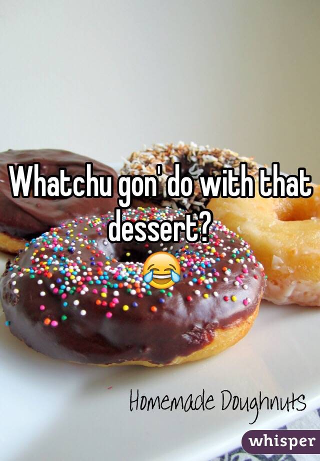 Whatchu gon' do with that dessert?
😂