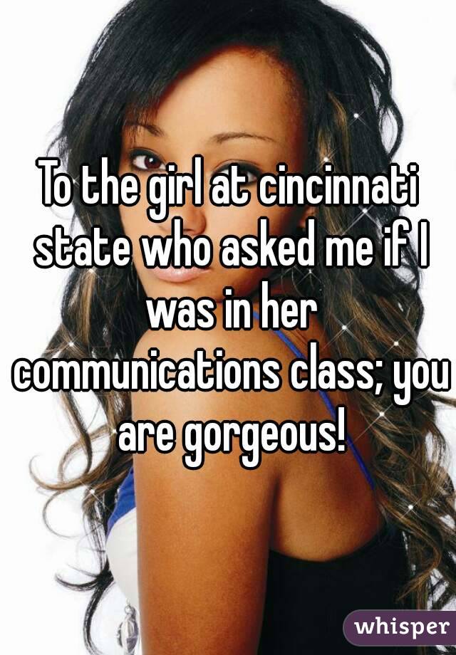 To the girl at cincinnati state who asked me if I was in her communications class; you are gorgeous!