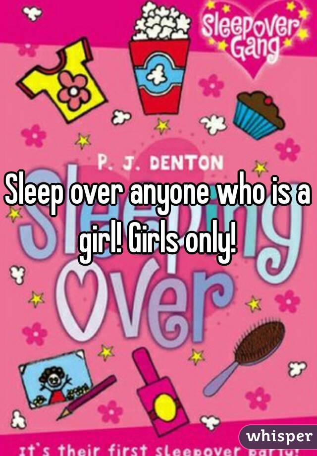 Sleep over anyone who is a girl! Girls only! 