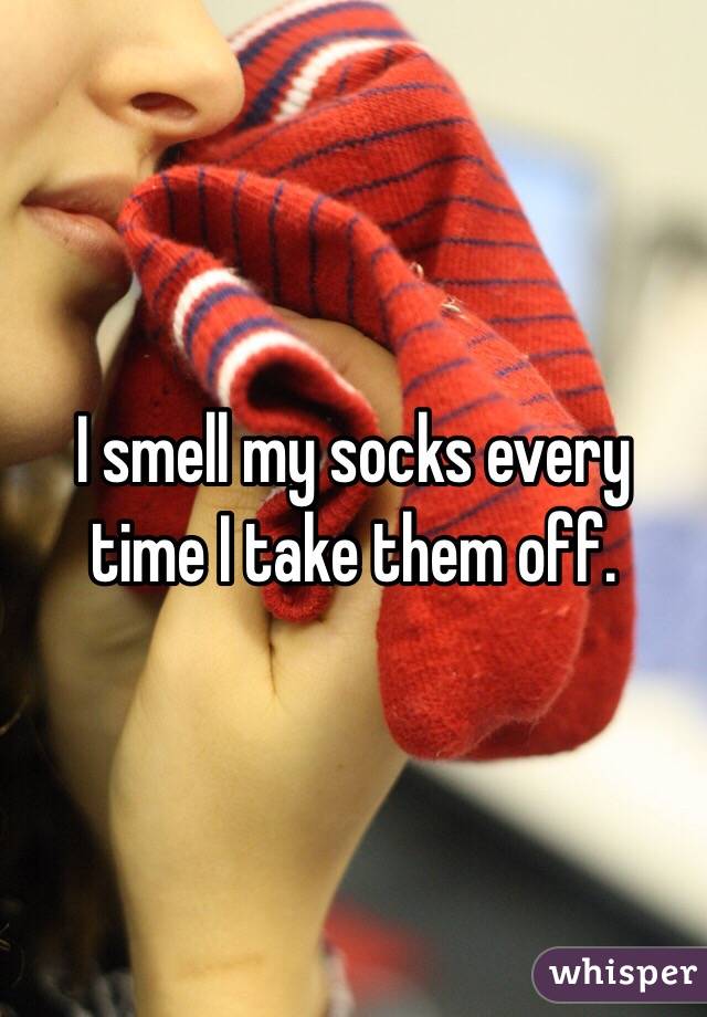 I smell my socks every time I take them off. 