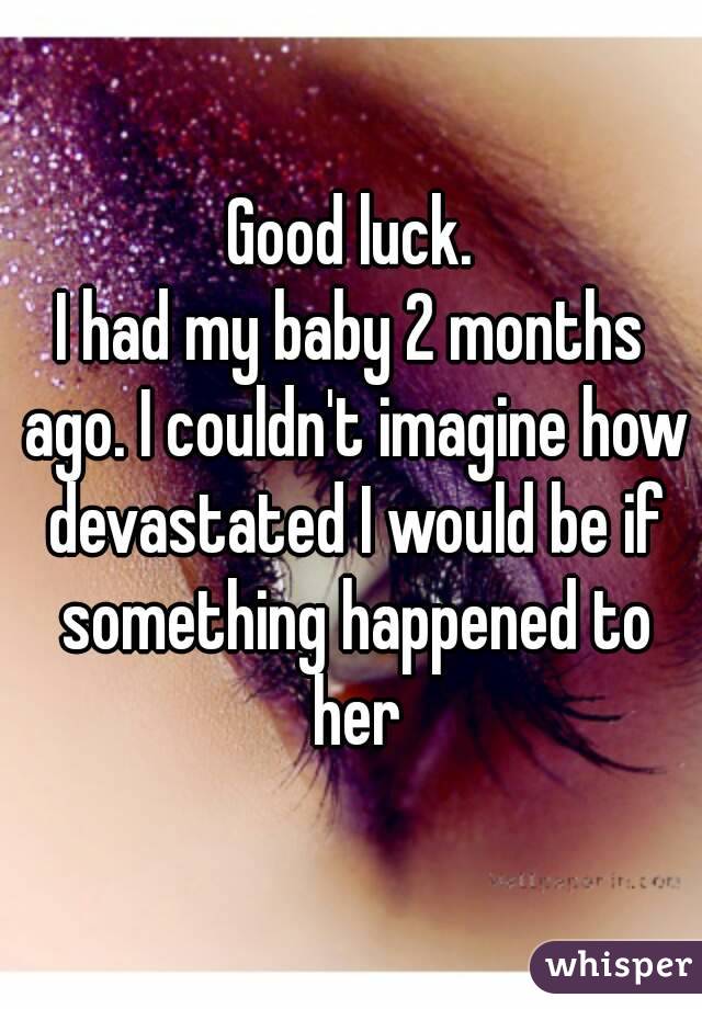 Good luck.
I had my baby 2 months ago. I couldn't imagine how devastated I would be if something happened to her