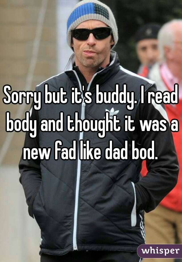 Sorry but it's buddy. I read body and thought it was a new fad like dad bod. 