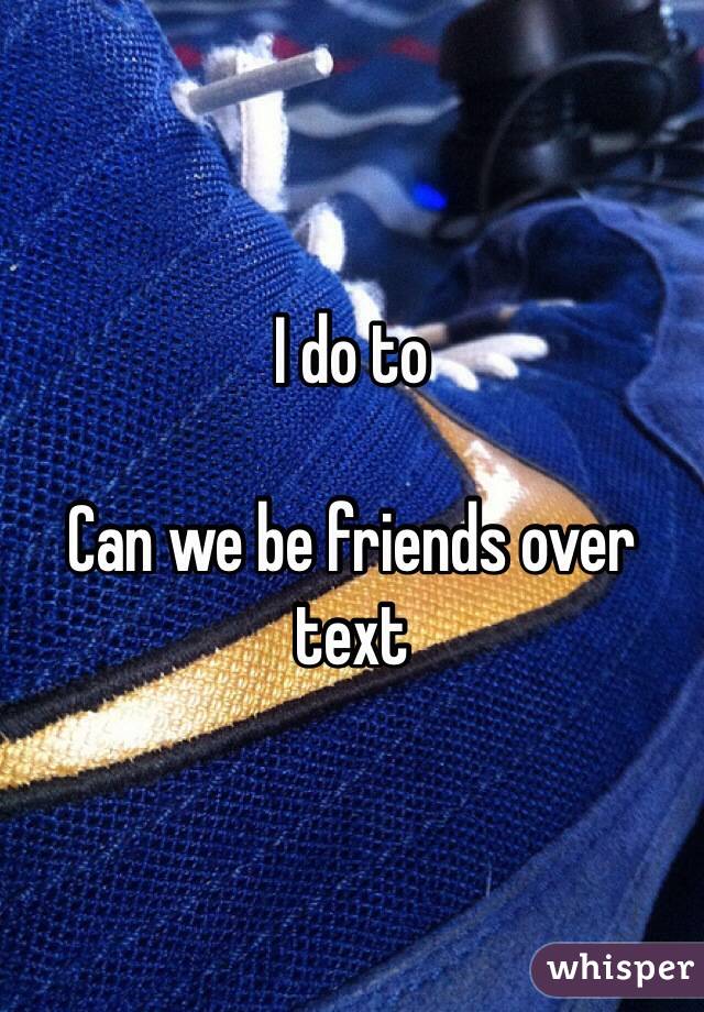 I do to

Can we be friends over text