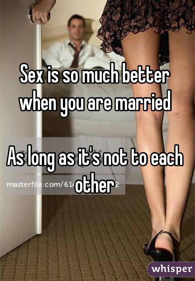 Sex is so much better when you are married

As long as it's not to each other