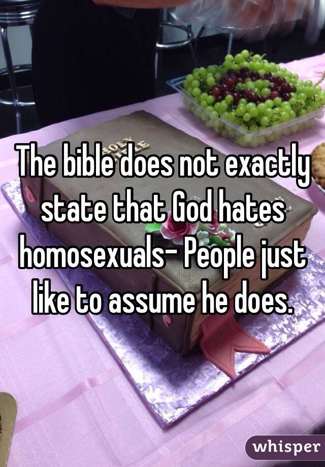 The bible does not exactly state that God hates homosexuals– People just like to assume he does. 