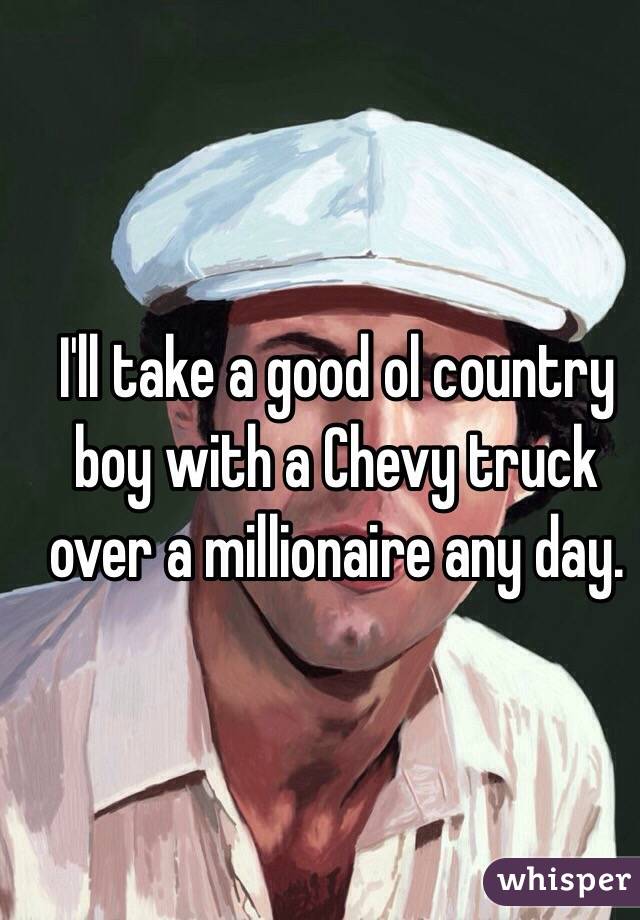 I'll take a good ol country boy with a Chevy truck over a millionaire any day. 