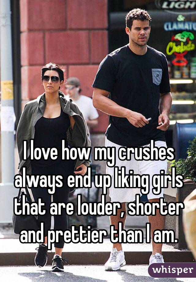 I love how my crushes always end up liking girls that are louder, shorter and prettier than I am.