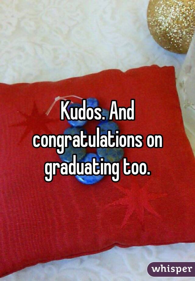 Kudos. And congratulations on graduating too.