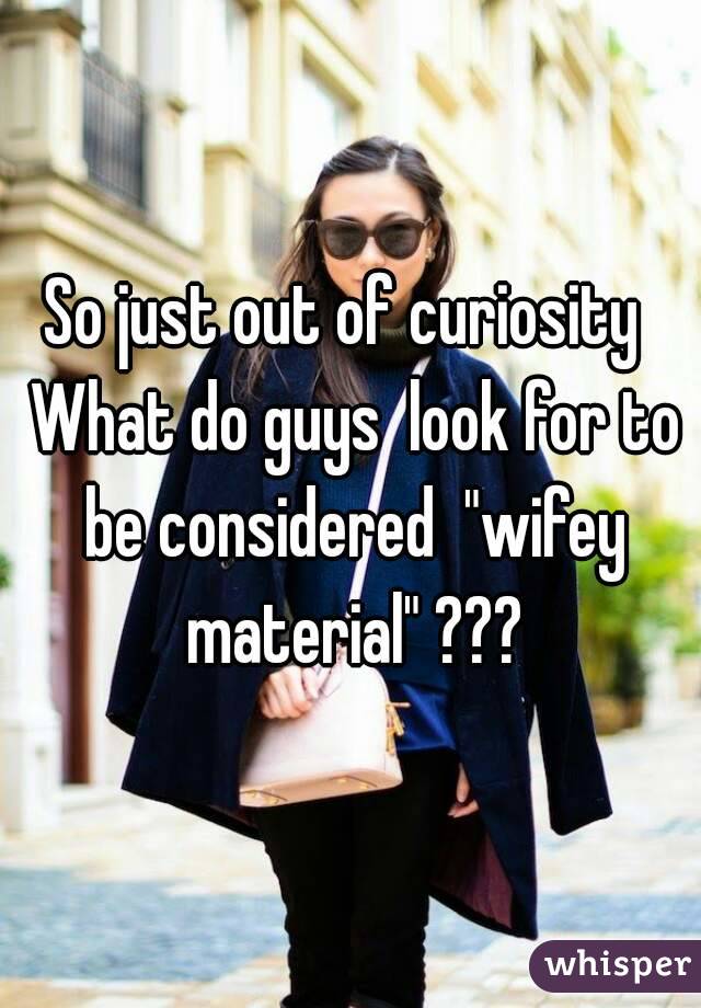 So just out of curiosity  What do guys  look for to be considered  "wifey material" ???