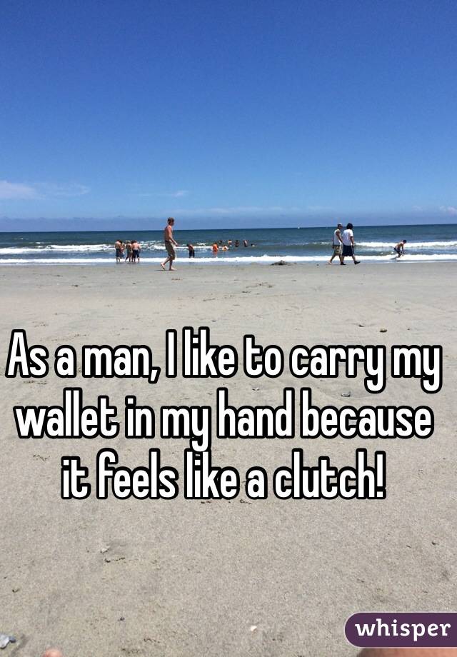 As a man, I like to carry my wallet in my hand because it feels like a clutch! 