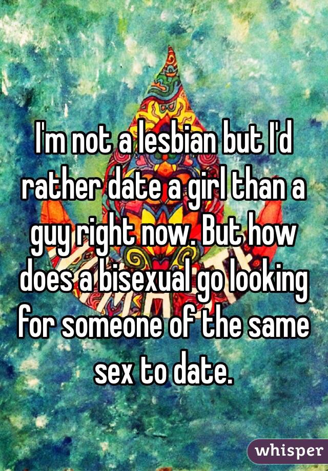I'm not a lesbian but I'd rather date a girl than a guy right now. But how does a bisexual go looking for someone of the same sex to date. 