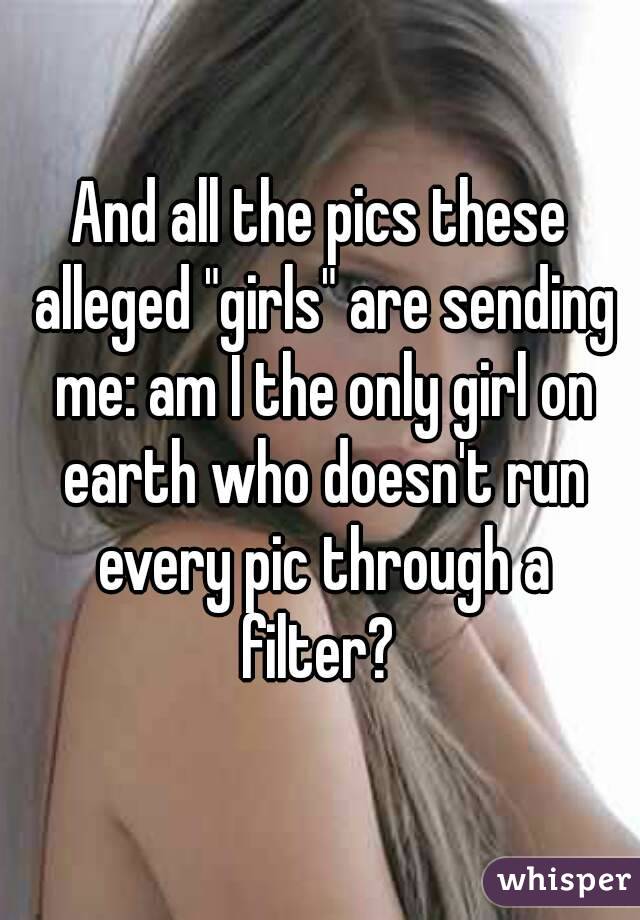 And all the pics these alleged "girls" are sending me: am I the only girl on earth who doesn't run every pic through a filter? 