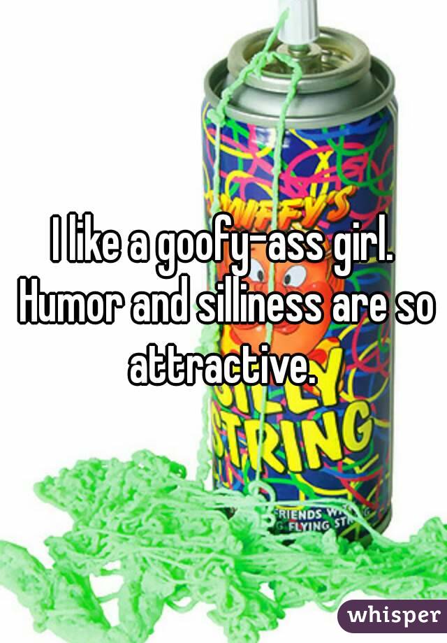 I like a goofy-ass girl. Humor and silliness are so attractive. 