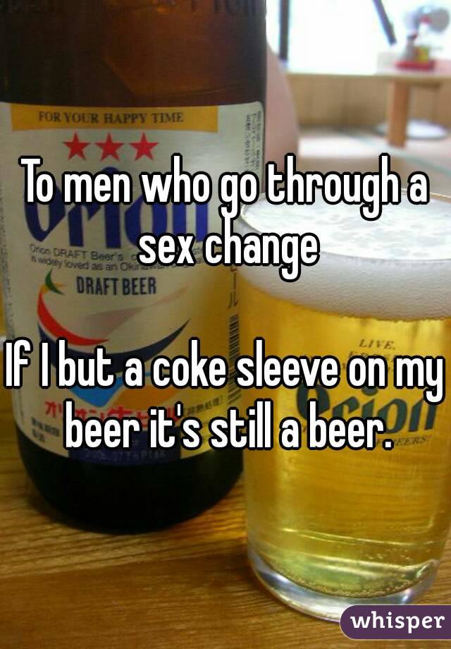 To men who go through a sex change

If I but a coke sleeve on my beer it's still a beer.