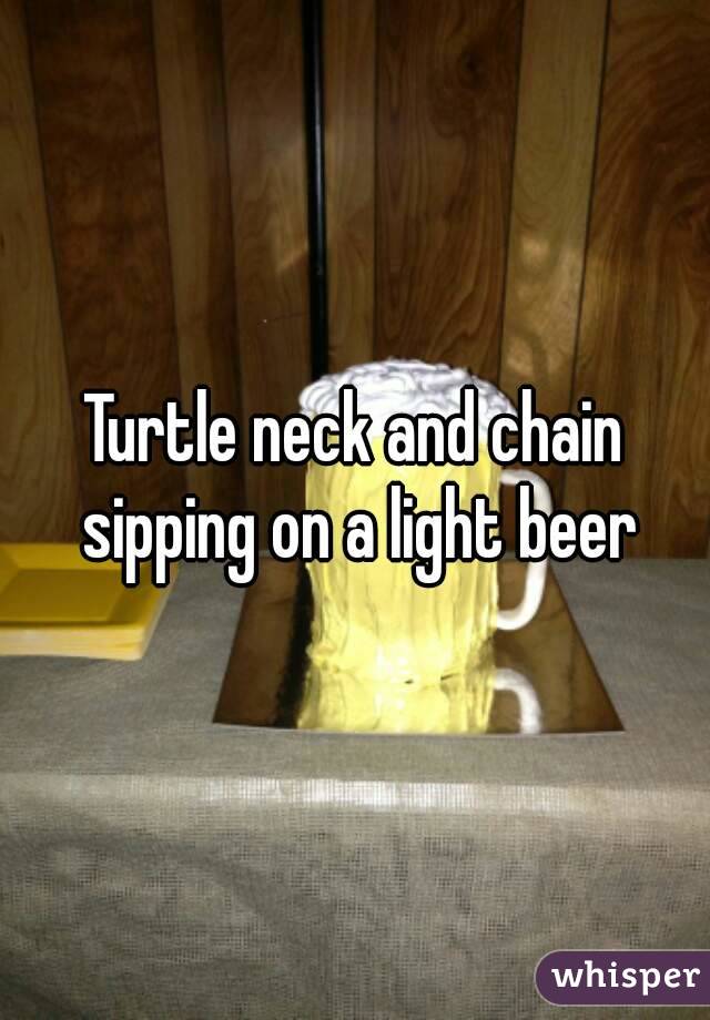 Turtle neck and chain sipping on a light beer