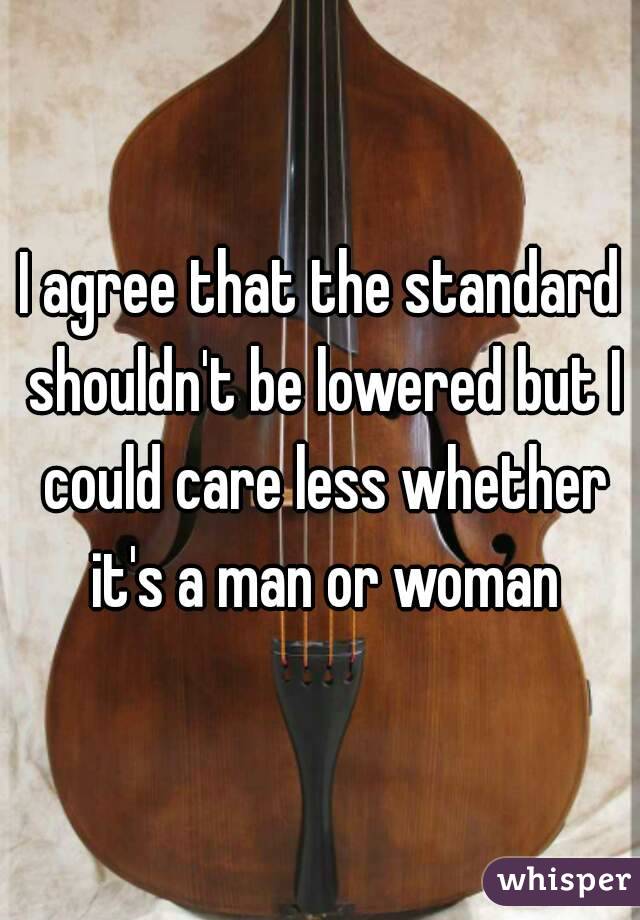 I agree that the standard shouldn't be lowered but I could care less whether it's a man or woman