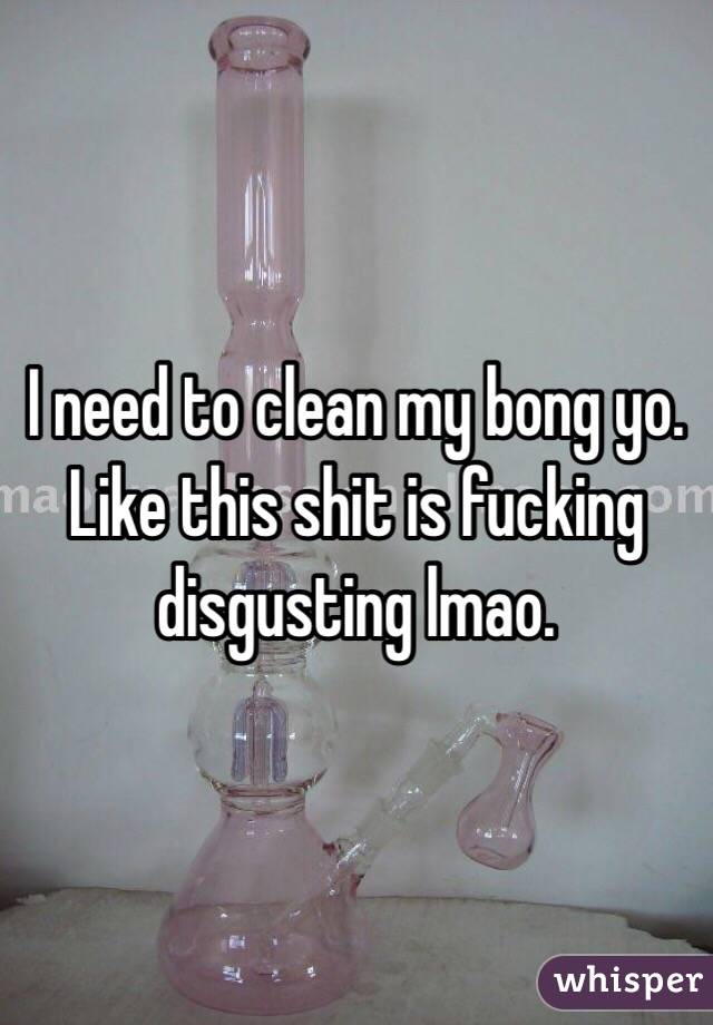 I need to clean my bong yo. Like this shit is fucking disgusting lmao. 