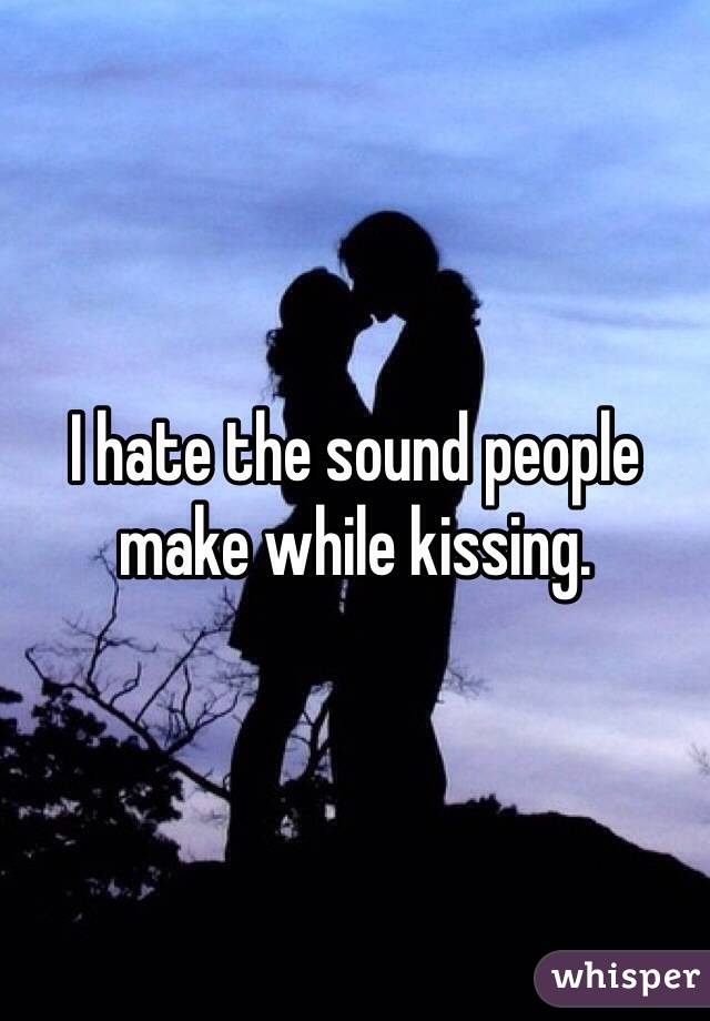 I hate the sound people make while kissing.