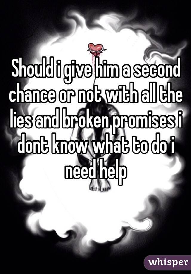 Should i give him a second chance or not with all the lies and broken promises i dont know what to do i need help 