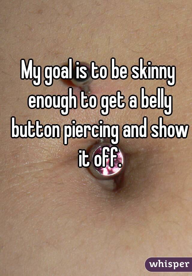 My goal is to be skinny enough to get a belly button piercing and show it off.