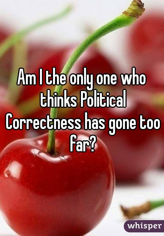 Am I the only one who thinks Political Correctness has gone too far?