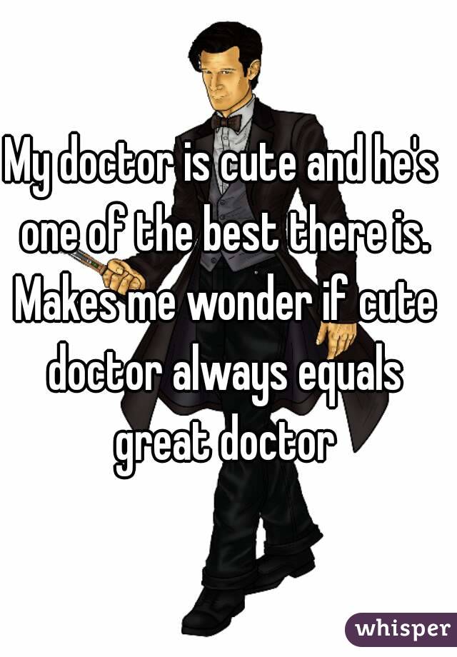 My doctor is cute and he's one of the best there is. Makes me wonder if cute doctor always equals great doctor