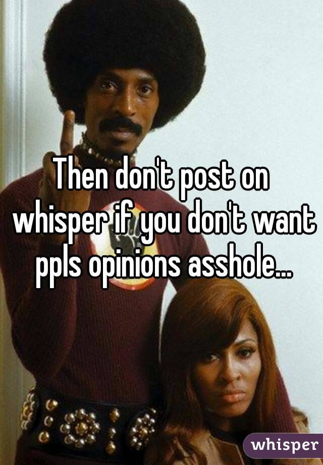 Then don't post on whisper if you don't want ppls opinions asshole...