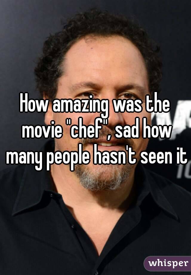 How amazing was the movie "chef", sad how many people hasn't seen it