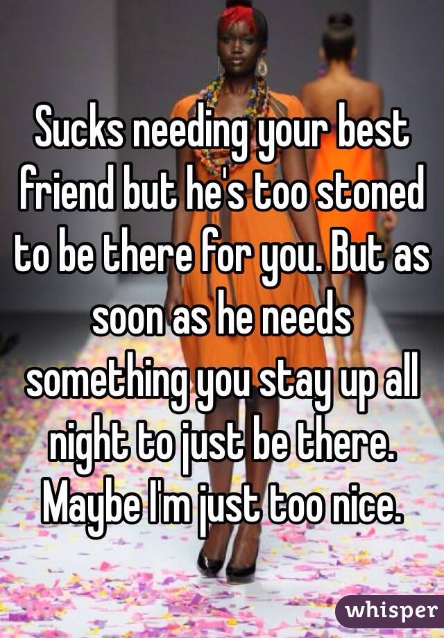 Sucks needing your best friend but he's too stoned to be there for you. But as soon as he needs something you stay up all night to just be there. Maybe I'm just too nice. 
