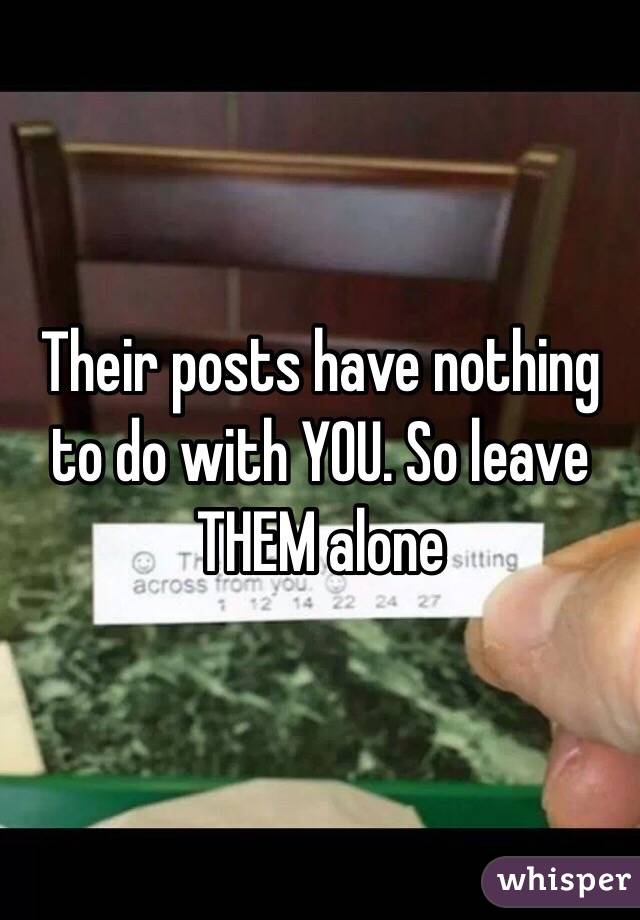 Their posts have nothing to do with YOU. So leave THEM alone