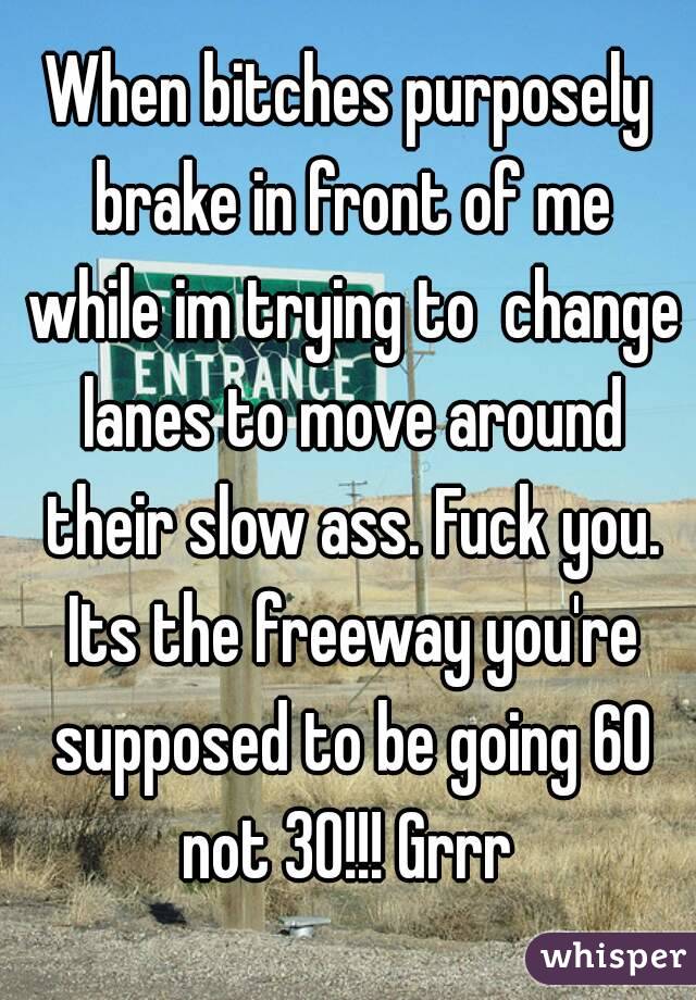 When bitches purposely brake in front of me while im trying to  change lanes to move around their slow ass. Fuck you. Its the freeway you're supposed to be going 60 not 30!!! Grrr 