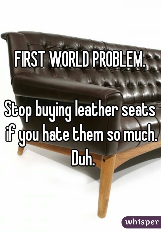 FIRST WORLD PROBLEM.

Stop buying leather seats if you hate them so much.  Duh.
