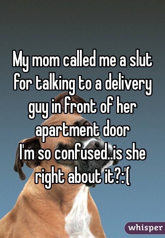 My mom called me a slut for talking to a delivery guy in front of her apartment door                       I'm so confused..is she right about it?:'(