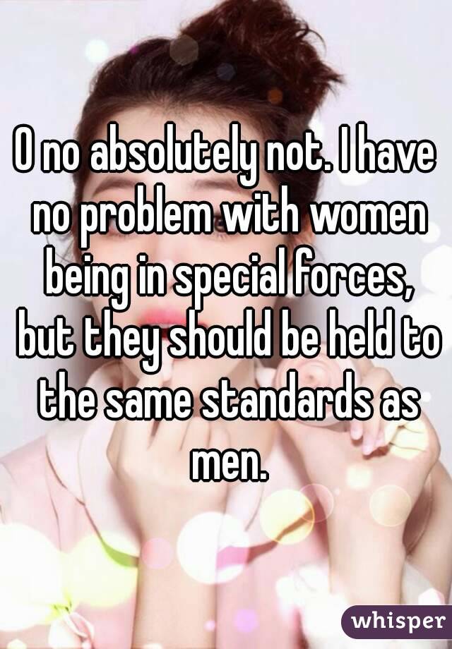 O no absolutely not. I have no problem with women being in special forces, but they should be held to the same standards as men.