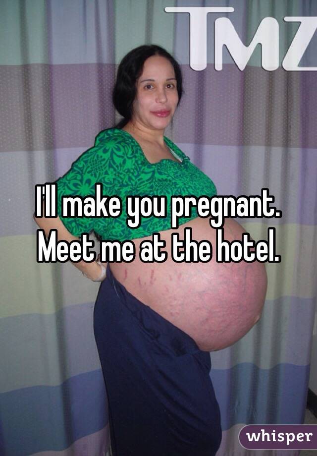 I'll make you pregnant.
Meet me at the hotel. 