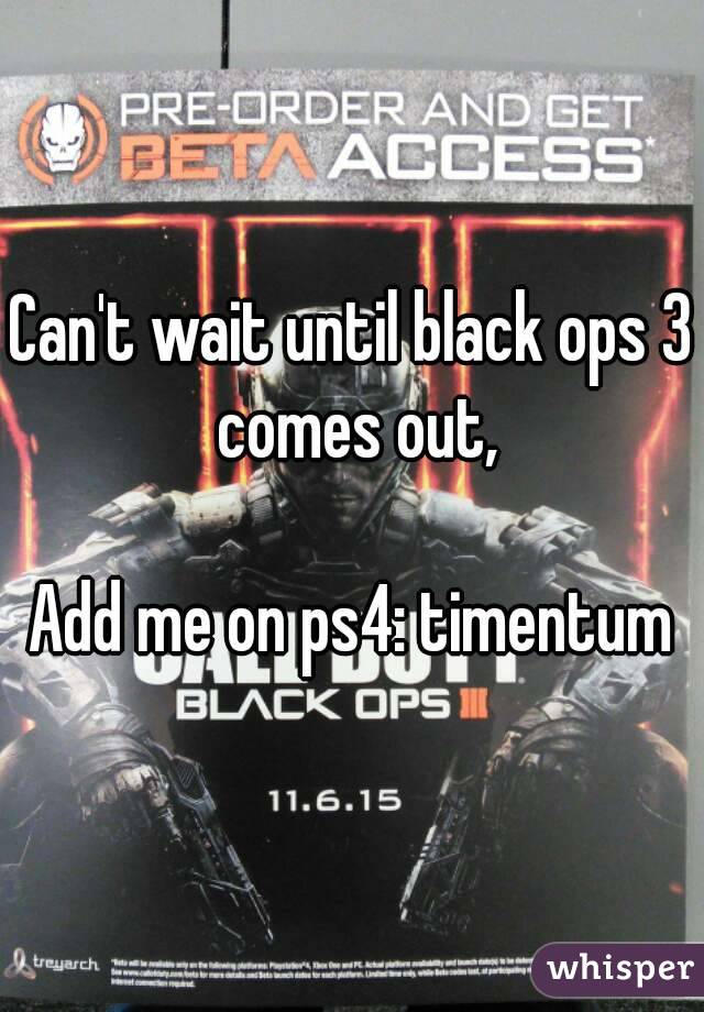 Can't wait until black ops 3 comes out,

Add me on ps4: timentum