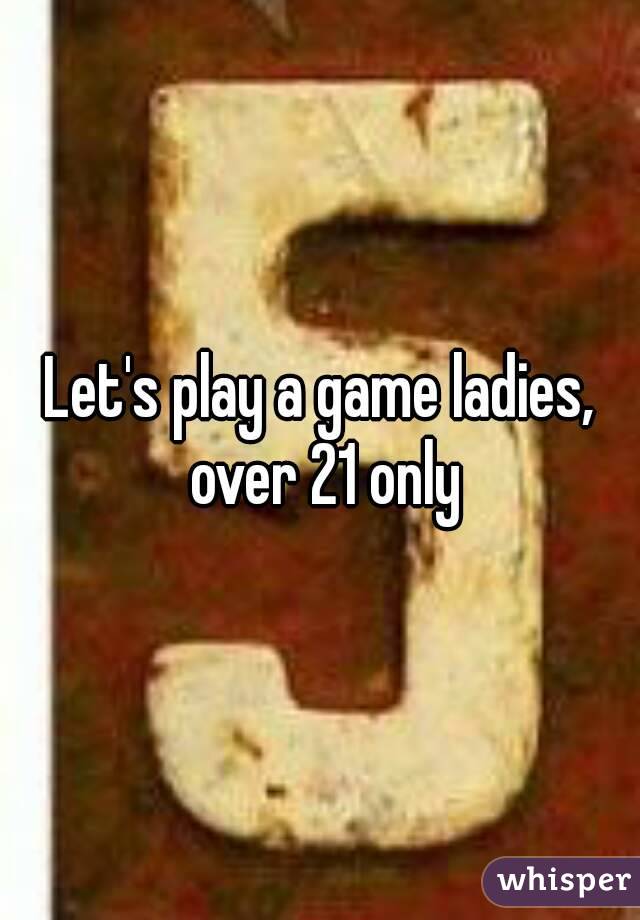 Let's play a game ladies, over 21 only