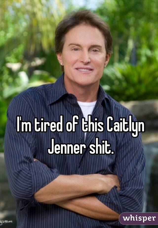 I'm tired of this Caitlyn Jenner shit. 