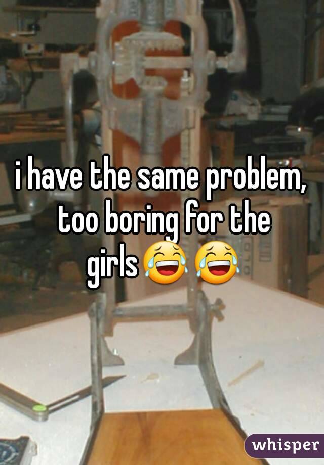 i have the same problem, too boring for the girls😂😂