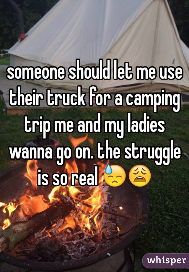 someone should let me use their truck for a camping trip me and my ladies wanna go on. the struggle is so real 😓😩