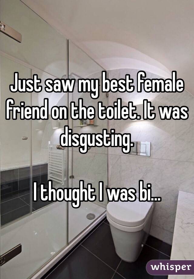 Just saw my best female friend on the toilet. It was disgusting. 

I thought I was bi...